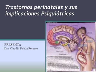 Trastornos perinatales y sus
implicaciones Psiquiátricas
PRESENTA
Dra. Claudia Tejeda Romero
 