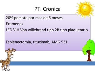 PTI Cronica
20% persiste por mas de 6 meses.
Examenes
LED VIH Von willebrand tipo 2B tipo plaquetario.

Esplenectomia, rituximab, AMG 531
 