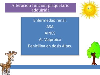 Alteración función plaquetario
          adquirida

          Enfermedad renal.
                   ASA
                  AINES
              Ac Valproico
        Penicilina en dosis Altas.
 