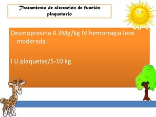 Tratamiento de alteración de función
             plaquetario


Desmopresina 0.3Mg/kg IV hemorragia leve
 moderada.

I U plaquetas/5-10 kg
 
