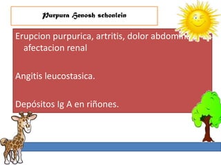 Purpura Henosh schonlein

Erupcion purpurica, artritis, dolor abdominal,
  afectacion renal

Angitis leucostasica.

Depósitos Ig A en riñones.
 