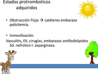 Estados protromboticos
      adquiridos

 • Obstrucción Flujo  catéteres embarazo
   policitemia.

 • Inmovilización.
 Vasculitis, EII, cirugías, embarazos antifosfolipidos
   Sd. nefrotico l- asparginasa.
 