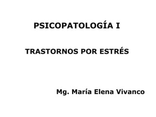 PSICOPATOLOGÍA I


TRASTORNOS POR ESTRÉS




      Mg. María Elena Vivanco
 