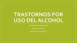 TRASTORNOS POR
USO DEL ALCOHOL
Residente de segundo año
Medicina Familiar
Ana Karen Campos Cruz
 