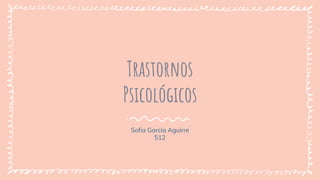 Trastornos
Psicológicos
Sofia Garcia Aguirre
512
 