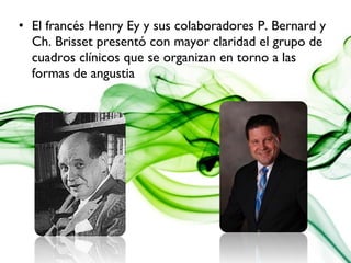 • El francés Henry Ey y sus colaboradores P. Bernard y
Ch. Brisset presentó con mayor claridad el grupo de
cuadros clínicos que se organizan en torno a las
formas de angustia
 