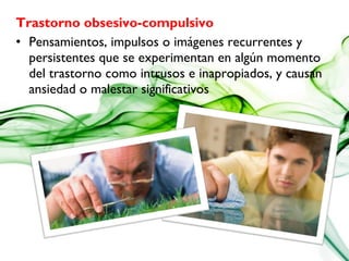 Trastorno obsesivo-compulsivo
• Pensamientos, impulsos o imágenes recurrentes y
persistentes que se experimentan en algún momento
del trastorno como intrusos e inapropiados, y causan
ansiedad o malestar significativos
 