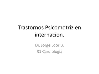 Trastornos Psicomotriz en
internacion.
Dr. Jorge Loor B.
R1 Cardiologia
 
