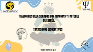 Psicopatología
TRASTORNOS RELACIONADOS CON TRAUMAS Y FACTORES
DE ESTRÉS.
TRASTORNOS DISOCIATIVOS
 