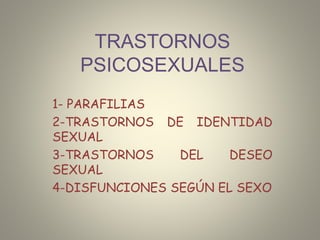 TRASTORNOS
PSICOSEXUALES
1- PARAFILIAS
2-TRASTORNOS DE IDENTIDAD
SEXUAL
3-TRASTORNOS DEL DESEO
SEXUAL
4-DISFUNCIONES SEGÚN EL SEXO
 