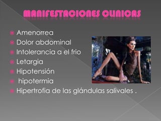  Amenorrea
 Dolor abdominal
 Intolerancia a el frio
 Letargia
 Hipotensión
 hipotermia
 Hipertrofia de las glándulas salivales .
 