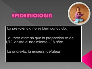 La prevalencia no es bien conocido.
autores estiman que la proporción es de
1/10 desde el nacimiento – 18 años.
La anorexia, la enuresis, cefaleas.
 