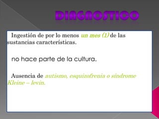 Ingestión de por lo menos un mes (1) de las
sustancias características.
no hace parte de la cultura.
Ausencia de autismo, esquizofrenia o síndrome
Kleine – levin.
 