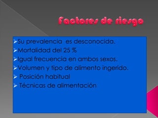 Su prevalencia es desconocida.
Mortalidad del 25 %
Igual frecuencia en ambos sexos.
Volumen y tipo de alimento ingerido.
 Posición habitual
 Técnicas de alimentación
 