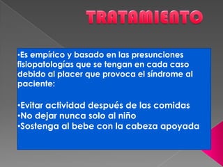 •Es empírico y basado en las presunciones
fisiopatologías que se tengan en cada caso
debido al placer que provoca el síndrome al
paciente:
•Evitar actividad después de las comidas
•No dejar nunca solo al niño
•Sostenga al bebe con la cabeza apoyada
 