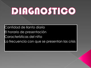 Cantidad de llanto diario
El horario de presentación
Características del niño
La frecuencia con que se presentan las crisis
 