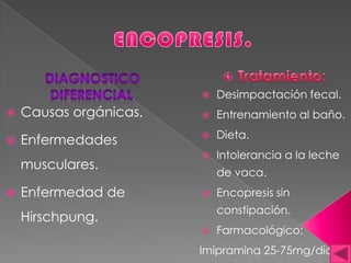 Causas orgánicas.
 Enfermedades
musculares.
 Enfermedad de
Hirschpung.
 Desimpactación fecal.
 Entrenamiento al baño.
 Dieta.
 Intolerancia a la leche
de vaca.
 Encopresis sin
constipación.
 Farmacológico:
Imipramina 25-75mg/dia.
 