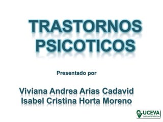TRASTORNOS PSICOTICOS Presentado por Viviana Andrea Arias Cadavid Isabel Cristina Horta Moreno 