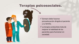  Siempre debe hacerse
psicoeducación dirigida al paciente
y su familia.
 La terapia conductista trata de
mejorar la habilidad de los
pacientes para funcionar en
sociedad.
 