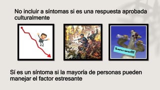 No incluir a síntomas si es una respuesta aprobada
culturalmente
Sí es un síntoma si la mayoría de personas pueden
manejar el factor estresante
 