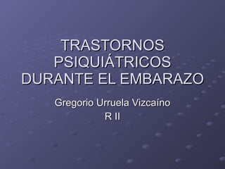 TRASTORNOS PSIQUI ÁTRICOS DURANTE EL EMBARAZO Gregorio Urruela Vizcaíno R II 