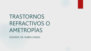 TRASTORNOS
REFRACTIVOS O
AMETROPÍAS
DOCENTE: DR. RUBÉN CANDO
 