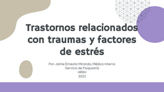 Trastornos relacionados
con traumas y factores
de estrés
Por: Jaime Ernesto Miranda, Médico Interno
Servicio de Psiquiatría
HRRH
2023
 