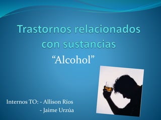 “Alcohol”
Internos TO: - Allison Ríos
- Jaime Urzúa
 