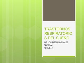 TRASTORNOS 
RESPIRATORIO 
S DEL SUEÑO 
DR. CHRISTIAN GÓMEZ 
QUIROZ 
ORL/ENT 
 