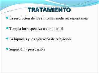 TRATAMIENTO
La resolución de los síntomas suele ser espontanea


Terapia introspectiva o conductual


La hipnosis y los ejercicios de relajación


Sugestión y persuasión
 