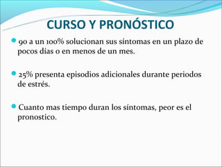 CURSO Y PRONÓSTICO
90 a un 100% solucionan sus síntomas en un plazo de
 pocos días o en menos de un mes.

25% presenta episodios adicionales durante periodos
 de estrés.

Cuanto mas tiempo duran los síntomas, peor es el
 pronostico.
 