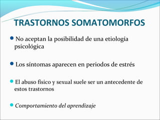 TRASTORNOS SOMATOMORFOS
No aceptan la posibilidad de una etiología
 psicológica

Los síntomas aparecen en periodos de estrés

El abuso físico y sexual suele ser un antecedente de
 estos trastornos

Comportamiento del aprendizaje
 