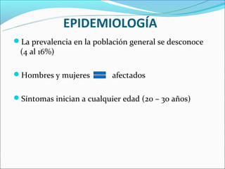 EPIDEMIOLOGÍA
La prevalencia en la población general se desconoce
 (4 al 16%)

Hombres y mujeres         afectados

Síntomas inician a cualquier edad (20 – 30 años)
 
