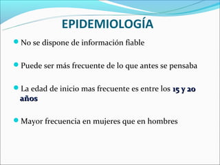 EPIDEMIOLOGÍA
No se dispone de información fiable


Puede ser más frecuente de lo que antes se pensaba


La edad de inicio mas frecuente es entre los 15 y 20
 años

Mayor frecuencia en mujeres que en hombres
 