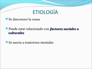 ETIOLOGÍA
Se desconoce la causa


Puede estar relacionado con factores sociales o
 culturales

Se asocia a trastornos mentales
 
