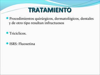 TRATAMIENTO
Procedimientos quirúrgicos, dermatológicos, dentales
 y de otro tipo resultan infructuosos

Triciclicos.


ISRS: Fluoxetina
 