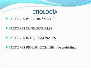 ETIOLOGÍA
FACTORES PSICODINÁMICOS


FACTORES CONDUCTUALES


FACTORES INTERPERSONALES


FACTORES BIOLÓGICOS: déficit de endorfinas
 