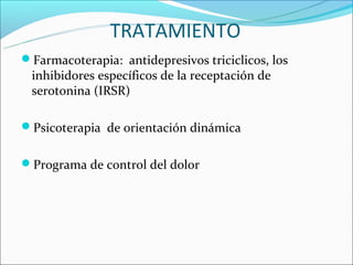 TRATAMIENTO
Farmacoterapia: antidepresivos triciclicos, los
 inhibidores específicos de la receptación de
 serotonina (IRSR)

Psicoterapia de orientación dinámica


Programa de control del dolor
 