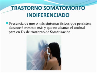 TRASTORNO SOMATOMORFO
        INDIFERENCIADO
Presencia de uno o más síntomas físicos que persisten
 durante 6 meses o más y que no alcanza el umbral
 para en Dx de trastorno de Somatización
 