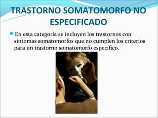 TRASTORNO SOMATOMORFO NO
       ESPECIFICADO
En esta categoría se incluyen los trastornos con
 síntomas somatomorfos que no cumplen los criterios
 para un trastorno somatomorfo específico.
 