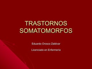 TRASTORNOS SOMATOMORFOS Eduardo Orosco Zaldivar Licenciado en Enfermería 