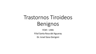 Trastornos Tiroideos
Benignos
FCM – UNA
Filial Santa Rosa del Aguaray
Dr. Israel Sosa Dorigoni
 