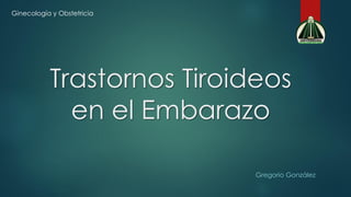 Trastornos Tiroideos
en el Embarazo
Gregorio González
Ginecología y Obstetricia
 