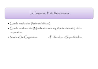 La Cognicion Esta Relacionada


• Con la mediacion (Vulnerabilidad)
• Con la moderación (Manifestaciones y Mantenimiento) de la
  depresion.
• Niveles De Cognicion:          - Profundos - Superficiales.
 
