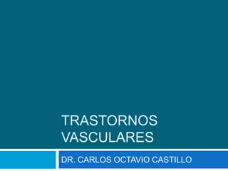 TRASTORNOS
VASCULARES
DR. CARLOS OCTAVIO CASTILLO
 