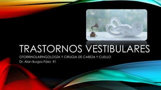 TRASTORNOS VESTIBULARES
OTORRINOLARINGOLOGÍA Y CIRUGIA DE CABEZA Y CUELLO
Dr. Alan Burgos Páez R1

 