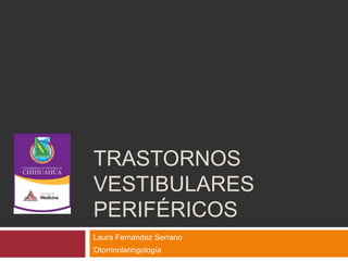 TRASTORNOS 
VESTIBULARES 
PERIFÉRICOS 
Laura Fernández Serrano 
Otorrinolaringología 
 