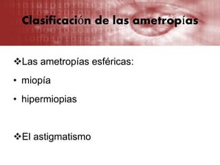 Clasificación de las ametropías
Las ametropías esféricas:
• miopía
• hipermiopias
El astigmatismo
 