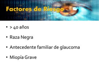 Factores de Riesgo
• > 40 años
• Raza Negra
• Antecedente familiar de glaucoma
• Miopía Grave
 