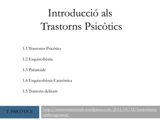 Introducció als Trastorns Psicòtics http://trastornsmentals.wordpress.com/2011/01/12/trastornsmentalsengeneral/ 1.1 Trastorns Psicòtics 1.2 Esquizofrènia 1.3 Paranoide 1.4 Esquizofrènia Catatònica 1.5 Trastorn delirant T. PSICÒTICS 